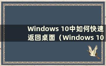 Windows 10中如何快速返回桌面（Windows 10中如何通过快捷键返回桌面）